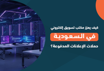 كيف يعزز مكتب تسويق إلكتروني في السعودية حملات الإعلانات المدفوعة؟
